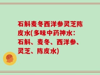 石斛麦冬西洋参灵芝陈皮水(多味中药神水：石斛、麦冬、西洋参、灵芝、陈皮水)