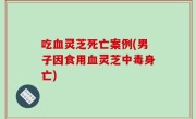 吃血灵芝死亡案例(男子因食用血灵芝中毒身亡)