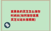 紫黑色的灵芝怎么保存时间长(如何保存紫黑灵芝以延长保质期)