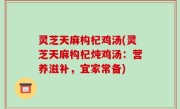 灵芝天麻构杞鸡汤(灵芝天麻构杞炖鸡汤：营养滋补，宜家常备)