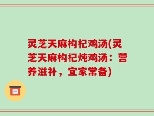 灵芝天麻构杞鸡汤(灵芝天麻构杞炖鸡汤：营养滋补，宜家常备)