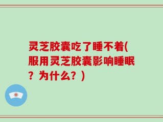 灵芝胶囊吃了睡不着(服用灵芝胶囊影响睡眠？为什么？)