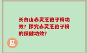 长白山赤灵芝孢子粉功效？探究赤灵芝孢子粉的保健功效？