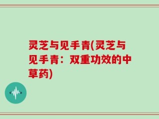 灵芝与见手青(灵芝与见手青：双重功效的中草药)