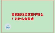 肾衰能吃灵芝孢子粉么？为什么会肾虚