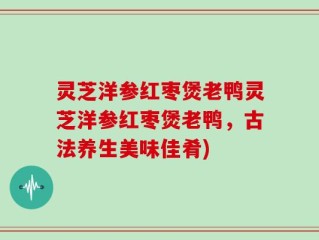 灵芝洋参红枣煲老鸭灵芝洋参红枣煲老鸭，古法养生美味佳肴)