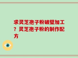 求灵芝孢子粉破璧加工？灵芝孢子粉的制作配方