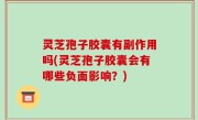 灵芝孢子胶囊有副作用吗(灵芝孢子胶囊会有哪些负面影响？)