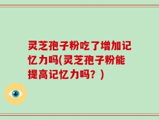 灵芝孢子粉吃了增加记忆力吗(灵芝孢子粉能提高记忆力吗？)