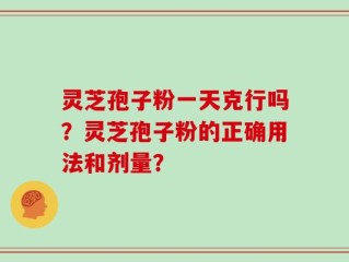 灵芝孢子粉一天克行吗？灵芝孢子粉的正确用法和剂量？