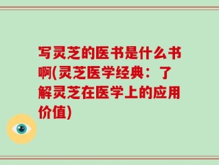 写灵芝的医书是什么书啊(灵芝医学经典：了解灵芝在医学上的应用价值)