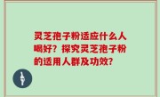 灵芝孢子粉适应什么人喝好？探究灵芝孢子粉的适用人群及功效？