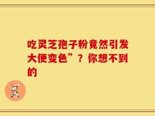 吃灵芝孢子粉竟然引发大便变色”？你想不到的