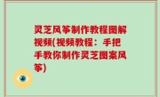 灵芝风筝制作教程图解视频(视频教程：手把手教你制作灵芝图案风筝)