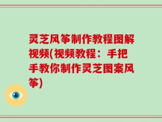 灵芝风筝制作教程图解视频(视频教程：手把手教你制作灵芝图案风筝)