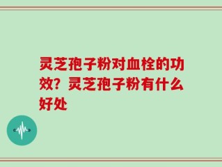 灵芝孢子粉对血栓的功效？灵芝孢子粉有什么好处