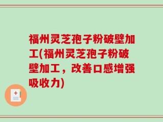 福州灵芝孢子粉破壁加工(福州灵芝孢子粉破壁加工，改善口感增强吸收力)