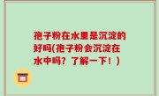 孢子粉在水里是沉淀的好吗(孢子粉会沉淀在水中吗？了解一下！)