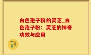白色孢子粉的灵芝_白色孢子粉：灵芝的神奇功效与应用