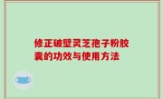 修正破壁灵芝孢子粉胶囊的功效与使用方法