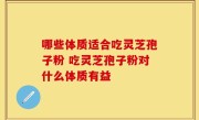 哪些体质适合吃灵芝孢子粉 吃灵芝孢子粉对什么体质有益