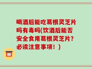 喝酒后能吃葛根灵芝片吗有毒吗(饮酒后能否安全食用葛根灵芝片？必读注意事项！)