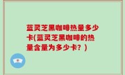 蓝灵芝黑咖啡热量多少卡(蓝灵芝黑咖啡的热量含量为多少卡？)