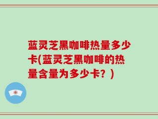 蓝灵芝黑咖啡热量多少卡(蓝灵芝黑咖啡的热量含量为多少卡？)