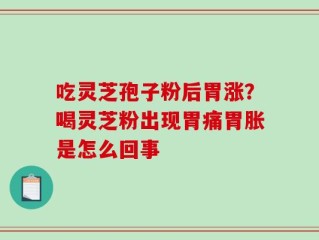吃灵芝孢子粉后胃涨？喝灵芝粉出现胃痛胃胀是怎么回事