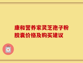 康和营养家灵芝孢子粉胶囊价格及购买建议