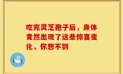 吃完灵芝孢子后，身体竟然出现了这些惊喜变化，你想不到