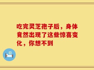 吃完灵芝孢子后，身体竟然出现了这些惊喜变化，你想不到