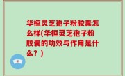 华桓灵芝孢子粉胶囊怎么样(华桓灵芝孢子粉胶囊的功效与作用是什么？)
