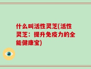 什么叫活性灵芝(活性灵芝：提升免疫力的全能健康宝)