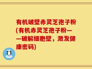 有机破壁赤灵芝孢子粉(有机赤灵芝孢子粉——破解细胞壁，激发健康密码)