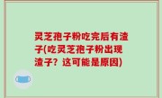灵芝孢子粉吃完后有渣子(吃灵芝孢子粉出现渣子？这可能是原因)