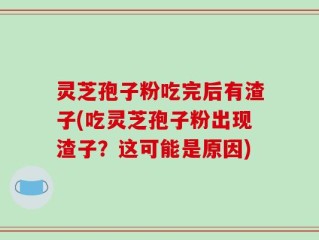 灵芝孢子粉吃完后有渣子(吃灵芝孢子粉出现渣子？这可能是原因)