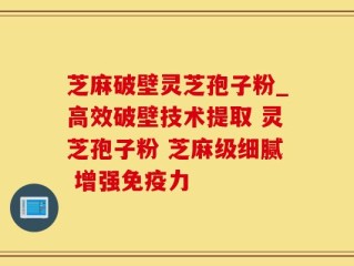 芝麻破壁灵芝孢子粉_高效破壁技术提取 灵芝孢子粉 芝麻级细腻 增强免疫力