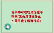 舌头疼可以吃灵芝孢子粉吗(舌头疼该吃什么？灵芝孢子粉可行吗)