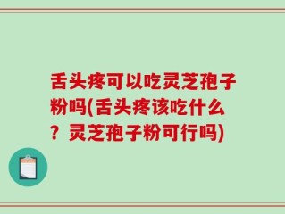 舌头疼可以吃灵芝孢子粉吗(舌头疼该吃什么？灵芝孢子粉可行吗)