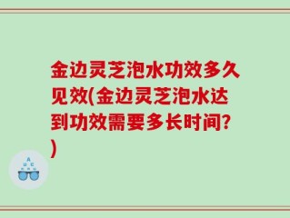 金边灵芝泡水功效多久见效(金边灵芝泡水达到功效需要多长时间？)