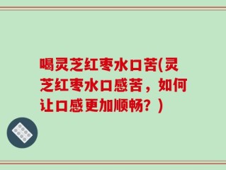 喝灵芝红枣水口苦(灵芝红枣水口感苦，如何让口感更加顺畅？)