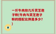 一斤牛肉放几斤灵芝孢子粉(牛肉与灵芝孢子粉的搭配比例是多少？)