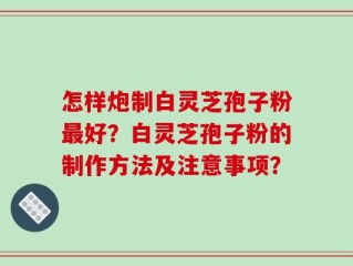 怎样炮制白灵芝孢子粉最好？白灵芝孢子粉的制作方法及注意事项？