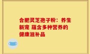 合肥灵芝孢子粉:养生新宠 蕴含多种营养的健康滋补品