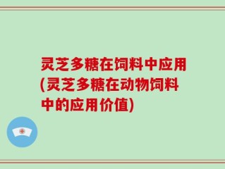 灵芝多糖在饲料中应用(灵芝多糖在动物饲料中的应用价值)