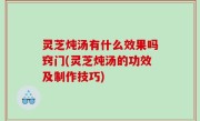 灵芝炖汤有什么效果吗窍门(灵芝炖汤的功效及制作技巧)