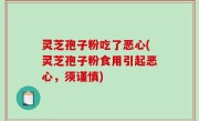灵芝孢子粉吃了恶心(灵芝孢子粉食用引起恶心，须谨慎)