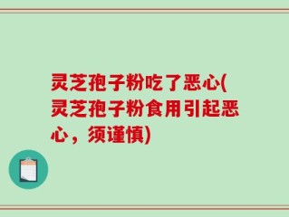 灵芝孢子粉吃了恶心(灵芝孢子粉食用引起恶心，须谨慎)