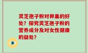 灵芝孢子粉对卵巢的好处？探究灵芝孢子粉的营养成分及对女性健康的益处？